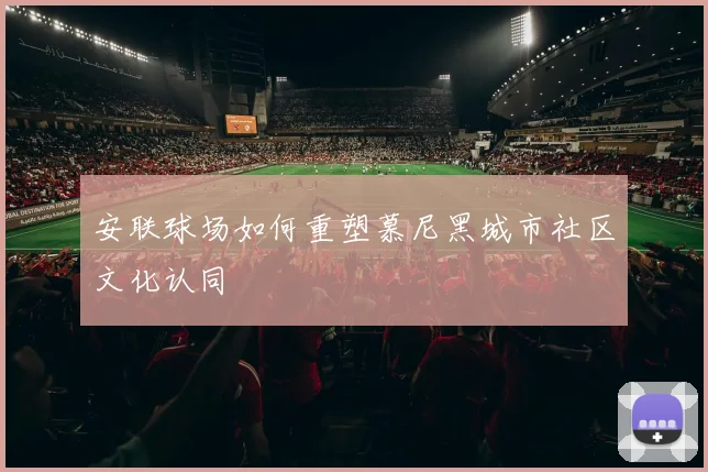 安联球场如何重塑慕尼黑城市社区文化认同