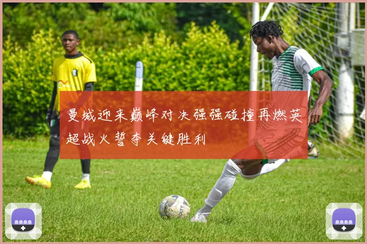 曼城迎来巅峰对决强强碰撞再燃英超战火誓夺关键胜利