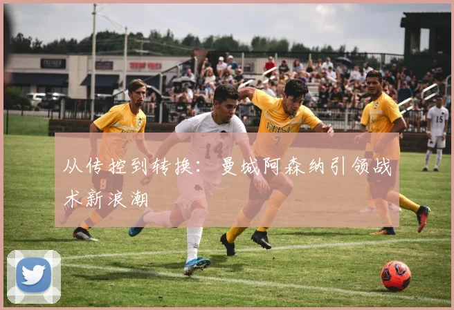 从传控到转换：曼城阿森纳引领战术新浪潮