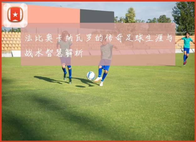 法比奥卡纳瓦罗的传奇足球生涯与战术智慧解析