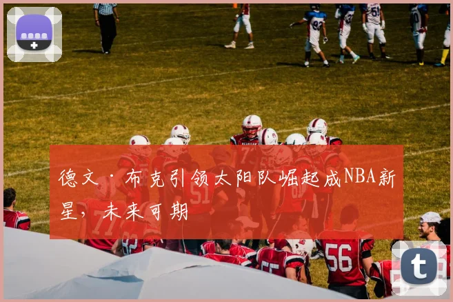 德文·布克引领太阳队崛起成NBA新星，未来可期