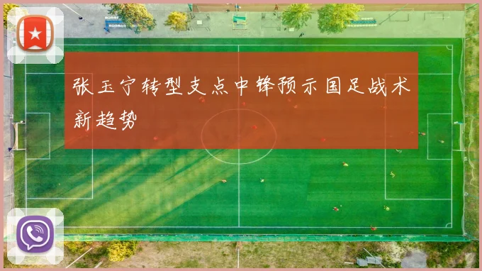张玉宁转型支点中锋预示国足战术新趋势