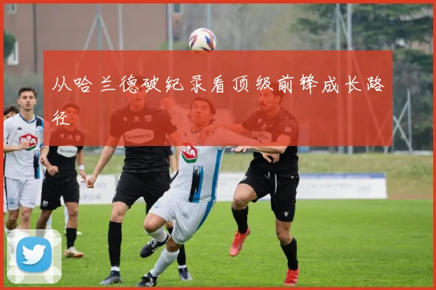 从哈兰德破纪录看顶级前锋成长路径