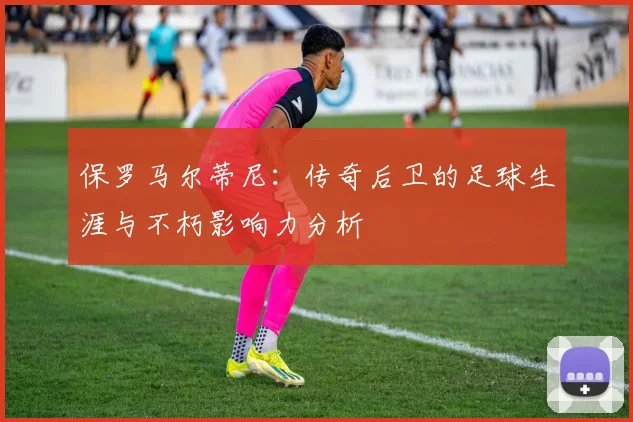 保罗马尔蒂尼：传奇后卫的足球生涯与不朽影响力分析
