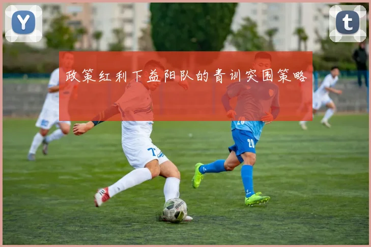政策红利下益阳队的青训突围策略