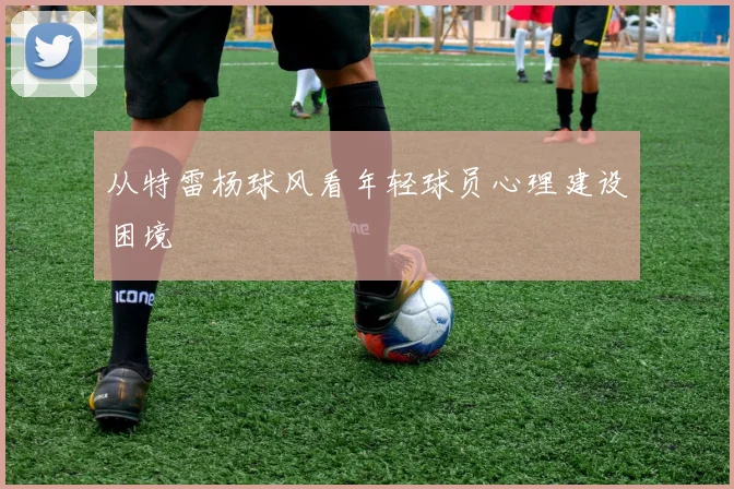 从特雷杨球风看年轻球员心理建设困境