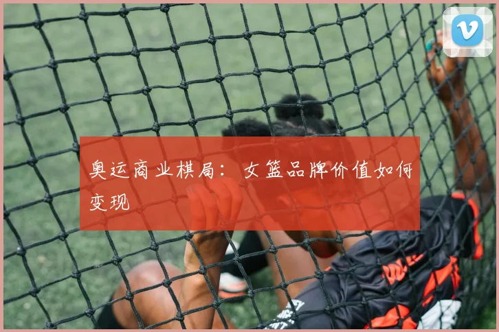 奥运商业棋局：女篮品牌价值如何变现