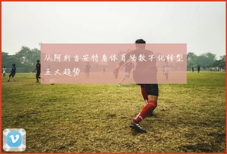 从阿利吉安特看体育场数字化转型五大趋势