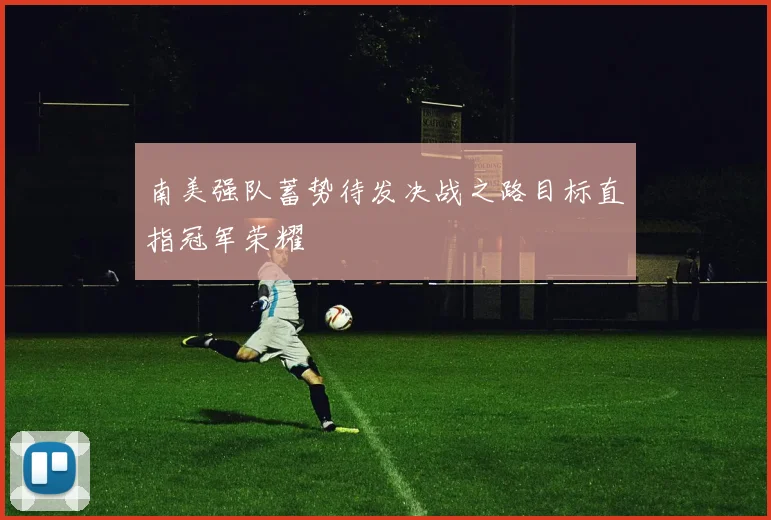 南美强队蓄势待发决战之路目标直指冠军荣耀