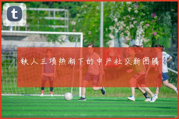 铁人三项热潮下的中产社交新图腾