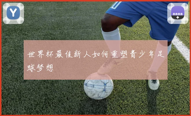 世界杯最佳新人如何重塑青少年足球梦想