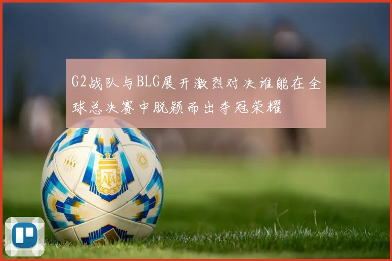 G2战队与BLG展开激烈对决谁能在全球总决赛中脱颖而出夺冠荣耀