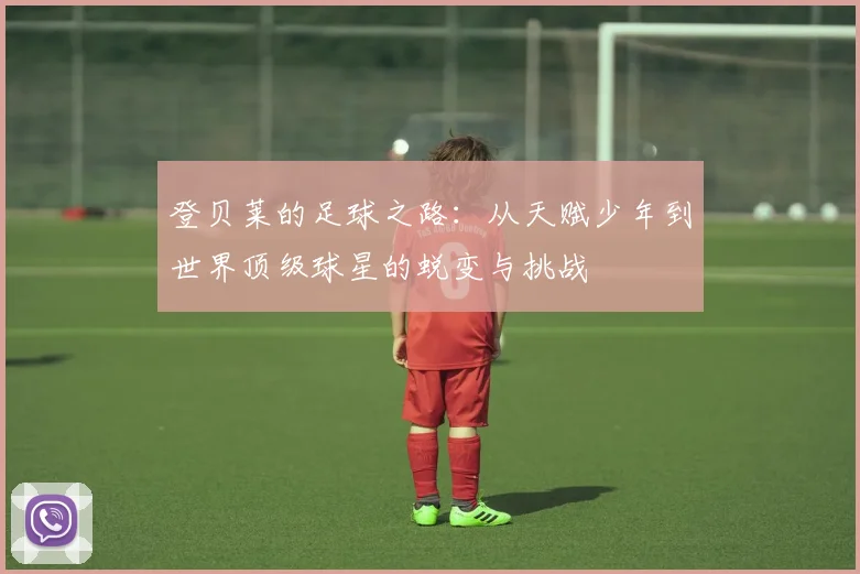 登贝莱的足球之路：从天赋少年到世界顶级球星的蜕变与挑战