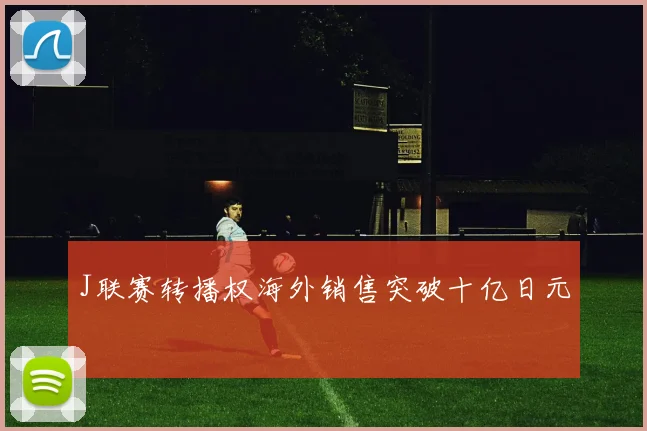 J联赛转播权海外销售突破十亿日元